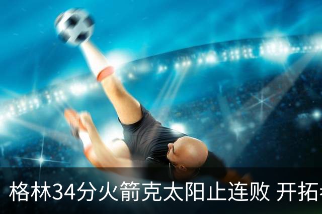 格林34分火箭克太阳止连败 开拓者送灰熊5连败